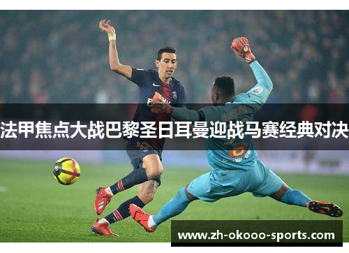 法甲焦点大战巴黎圣日耳曼迎战马赛经典对决
