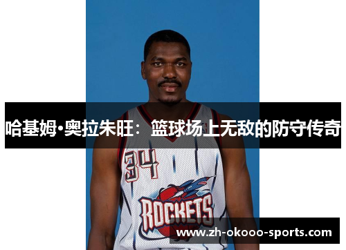 哈基姆·奥拉朱旺：篮球场上无敌的防守传奇