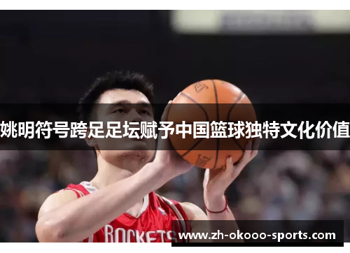 姚明符号跨足足坛赋予中国篮球独特文化价值