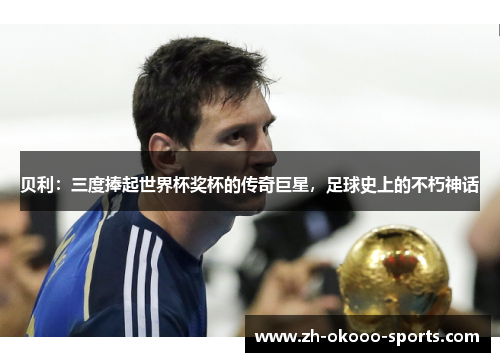 贝利：三度捧起世界杯奖杯的传奇巨星，足球史上的不朽神话