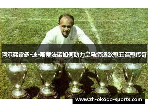 阿尔弗雷多·迪·斯蒂法诺如何助力皇马缔造欧冠五连冠传奇