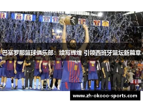 巴塞罗那篮球俱乐部：续写辉煌 引领西班牙篮坛新篇章