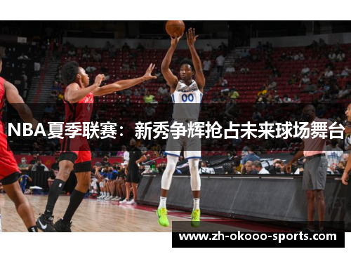 NBA夏季联赛：新秀争辉抢占未来球场舞台