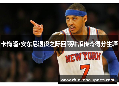 卡梅隆·安东尼退役之际回顾甜瓜传奇得分生涯
