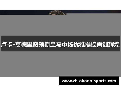 卢卡·莫德里奇领衔皇马中场优雅操控再创辉煌