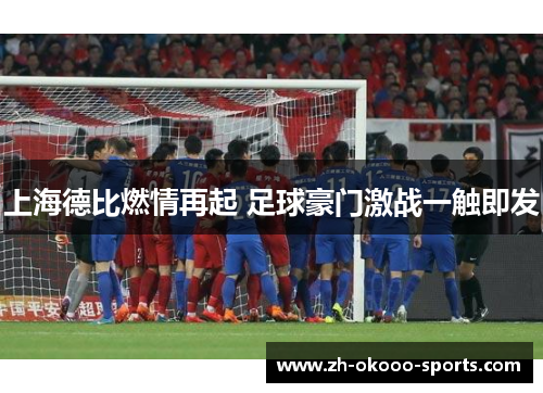 上海德比燃情再起 足球豪门激战一触即发