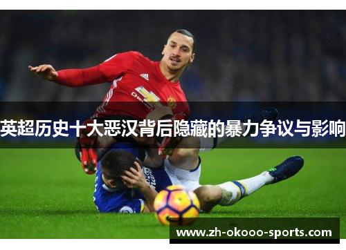 英超历史十大恶汉背后隐藏的暴力争议与影响